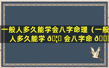 一般人多久能学会八字命理（一般人多久能学 🦍 会八字命 🐅 理知识）